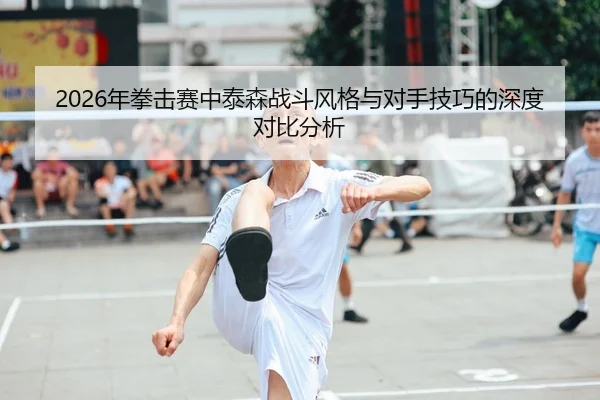 2026年拳击赛中泰森战斗风格与对手技巧的深度对比分析