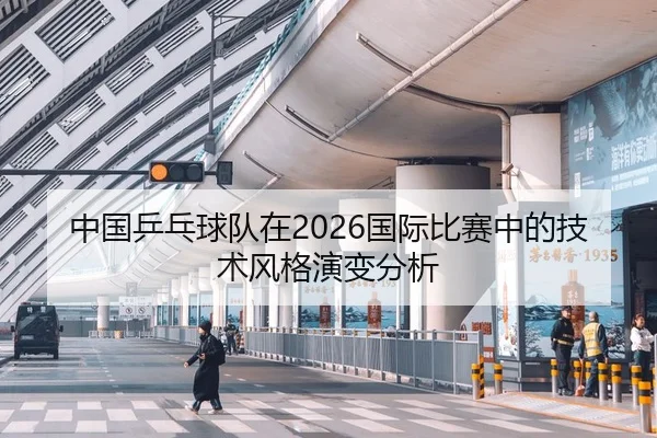 中国乒乓球队在2026国际比赛中的技术风格演变分析