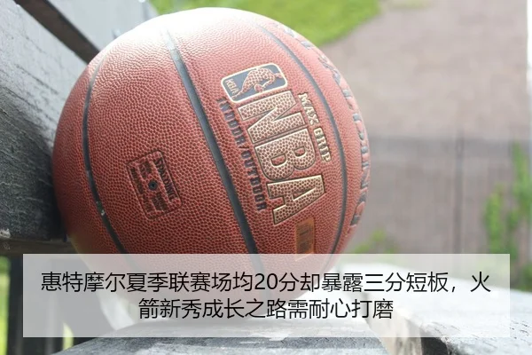 惠特摩尔夏季联赛场均20分却暴露三分短板，火箭新秀成长之路需耐心打磨