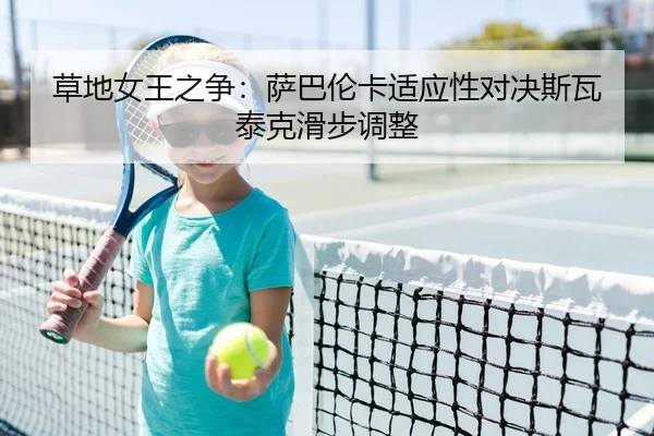 草地女王之争：萨巴伦卡适应性对决斯瓦泰克滑步调整