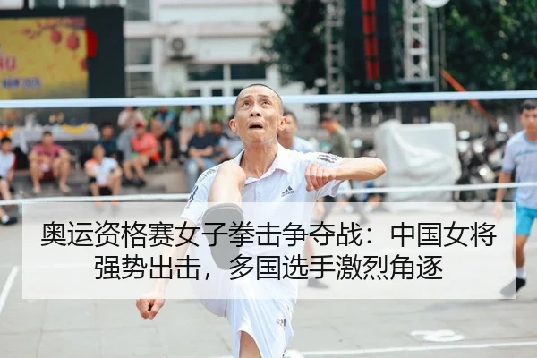 奥运资格赛女子拳击争夺战：中国女将强势出击，多国选手激烈角逐