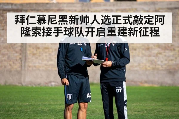 拜仁慕尼黑新帅人选正式敲定阿隆索接手球队开启重建新征程