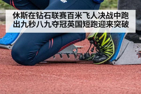 休斯在钻石联赛百米飞人决战中跑出九秒八九夺冠英国短跑迎来突破