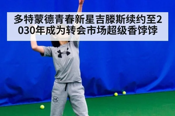 多特蒙德青春新星吉滕斯续约至2030年成为转会市场超级香饽饽