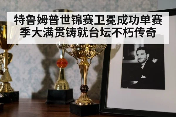 特鲁姆普世锦赛卫冕成功单赛季大满贯铸就台坛不朽传奇