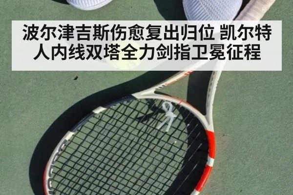 波尔津吉斯伤愈复出归位 凯尔特人内线双塔全力剑指卫冕征程