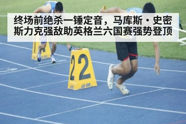 终场前绝杀一锤定音，马库斯·史密斯力克强敌助英格兰六国赛强势登顶