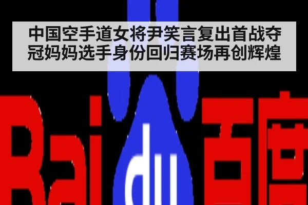 中国空手道女将尹笑言复出首战夺冠妈妈选手身份回归赛场再创辉煌